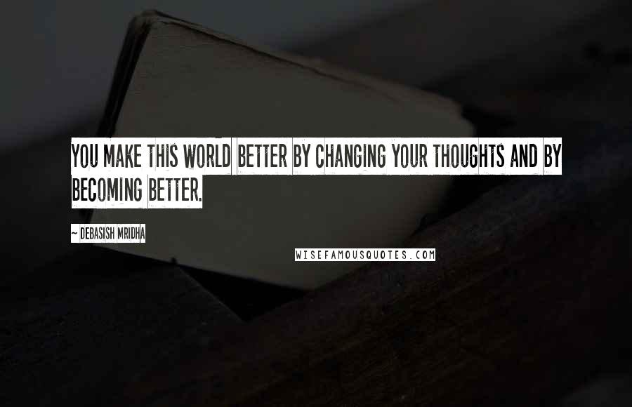 Debasish Mridha Quotes: You make this world better by changing your thoughts and by becoming better.