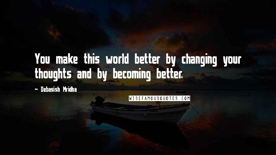 Debasish Mridha Quotes: You make this world better by changing your thoughts and by becoming better.