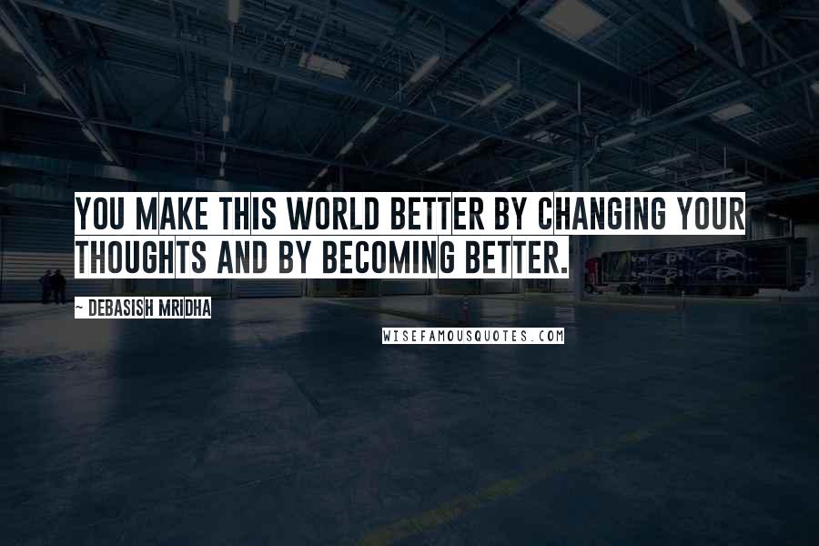 Debasish Mridha Quotes: You make this world better by changing your thoughts and by becoming better.