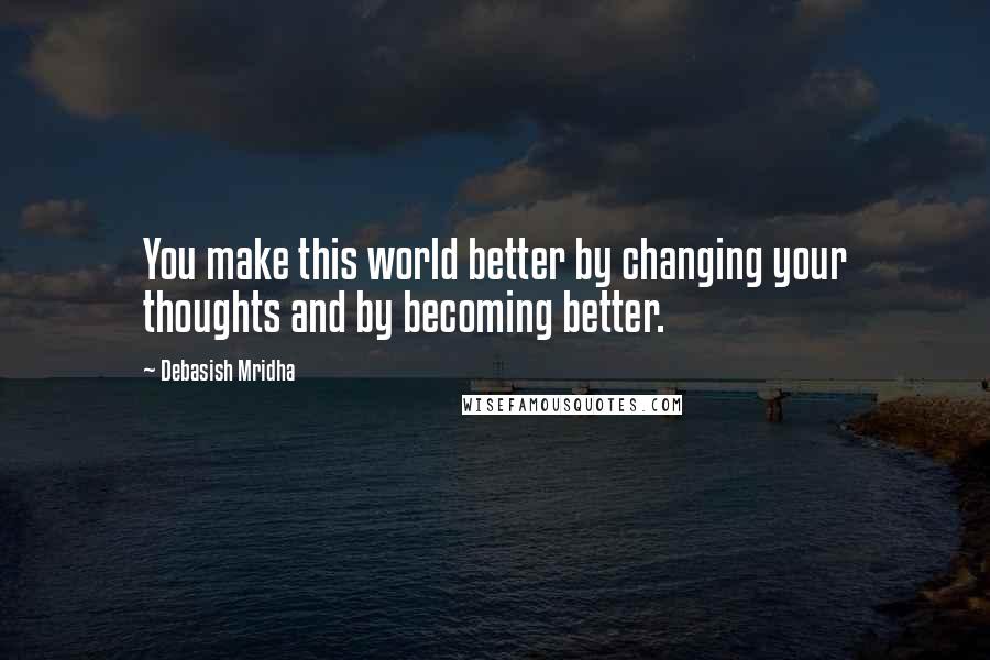 Debasish Mridha Quotes: You make this world better by changing your thoughts and by becoming better.