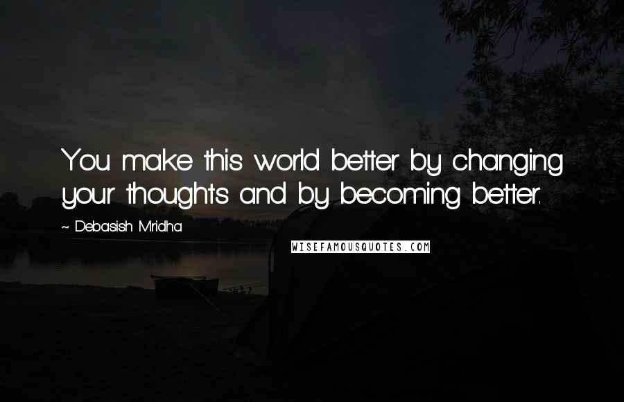 Debasish Mridha Quotes: You make this world better by changing your thoughts and by becoming better.