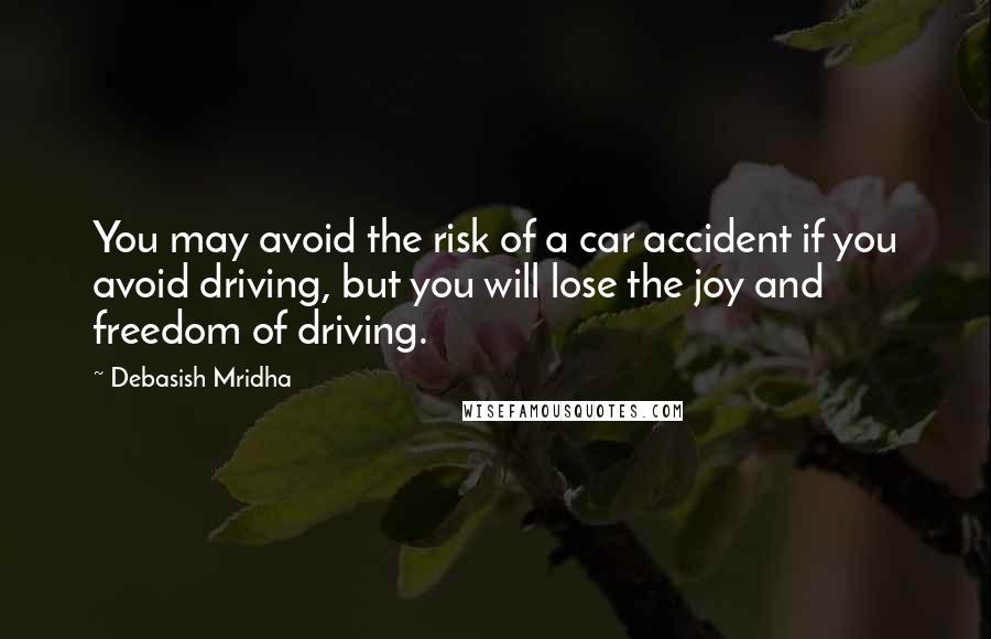 Debasish Mridha Quotes: You may avoid the risk of a car accident if you avoid driving, but you will lose the joy and freedom of driving.