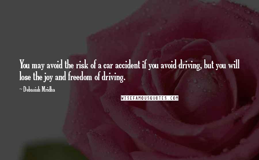 Debasish Mridha Quotes: You may avoid the risk of a car accident if you avoid driving, but you will lose the joy and freedom of driving.