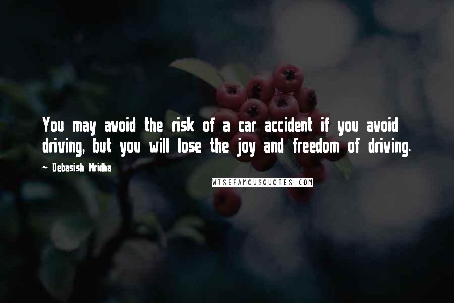 Debasish Mridha Quotes: You may avoid the risk of a car accident if you avoid driving, but you will lose the joy and freedom of driving.