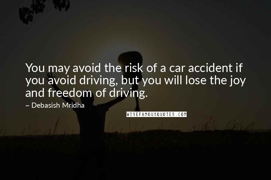 Debasish Mridha Quotes: You may avoid the risk of a car accident if you avoid driving, but you will lose the joy and freedom of driving.