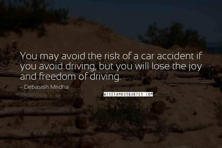 Debasish Mridha Quotes: You may avoid the risk of a car accident if you avoid driving, but you will lose the joy and freedom of driving.