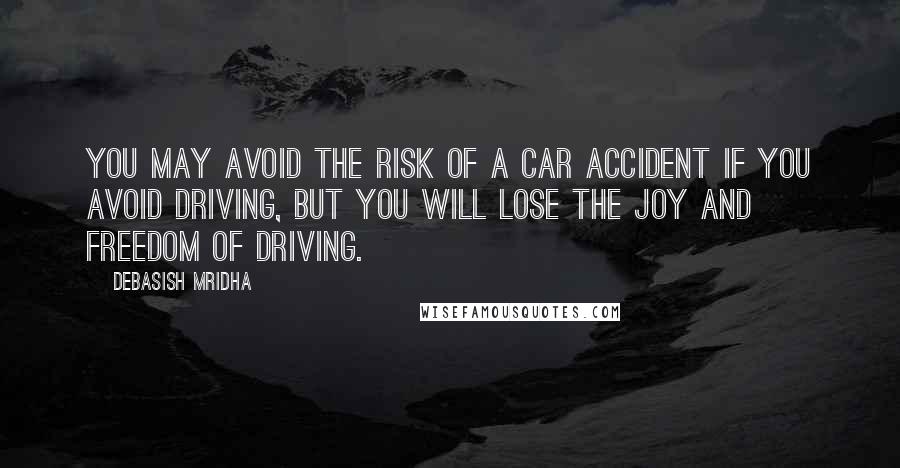 Debasish Mridha Quotes: You may avoid the risk of a car accident if you avoid driving, but you will lose the joy and freedom of driving.