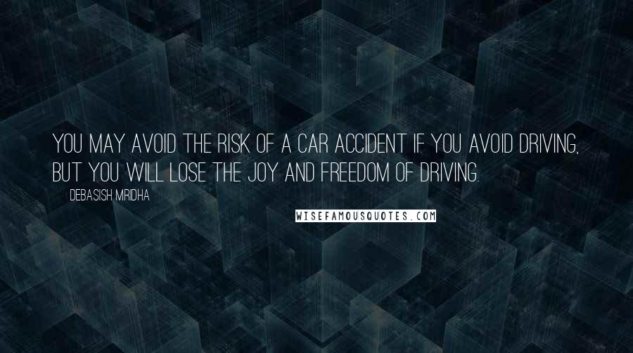 Debasish Mridha Quotes: You may avoid the risk of a car accident if you avoid driving, but you will lose the joy and freedom of driving.