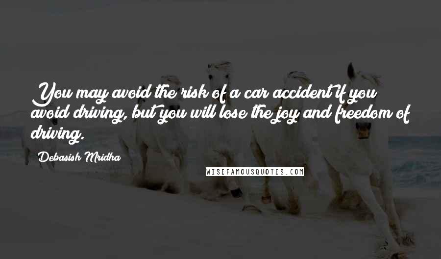 Debasish Mridha Quotes: You may avoid the risk of a car accident if you avoid driving, but you will lose the joy and freedom of driving.