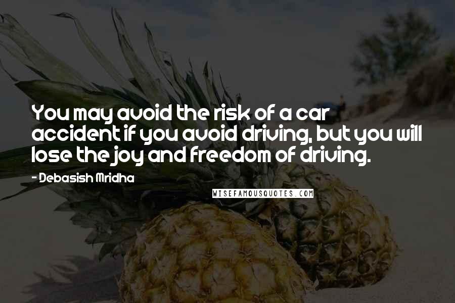 Debasish Mridha Quotes: You may avoid the risk of a car accident if you avoid driving, but you will lose the joy and freedom of driving.