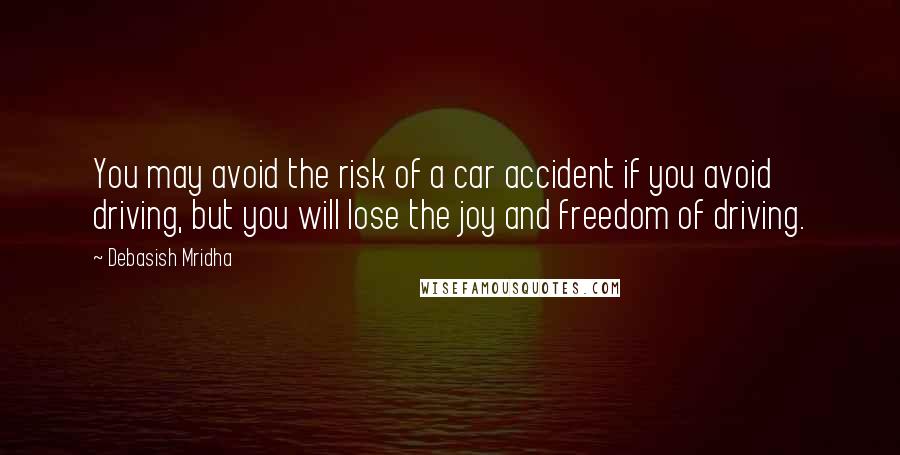 Debasish Mridha Quotes: You may avoid the risk of a car accident if you avoid driving, but you will lose the joy and freedom of driving.