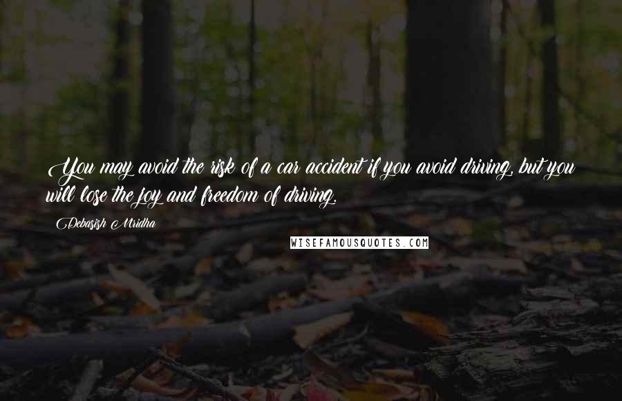 Debasish Mridha Quotes: You may avoid the risk of a car accident if you avoid driving, but you will lose the joy and freedom of driving.
