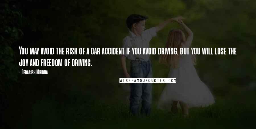 Debasish Mridha Quotes: You may avoid the risk of a car accident if you avoid driving, but you will lose the joy and freedom of driving.