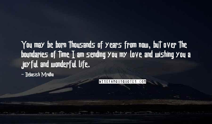 Debasish Mridha Quotes: You may be born thousands of years from now, but over the boundaries of time I am sending you my love and wishing you a joyful and wonderful life.