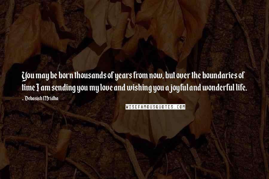 Debasish Mridha Quotes: You may be born thousands of years from now, but over the boundaries of time I am sending you my love and wishing you a joyful and wonderful life.