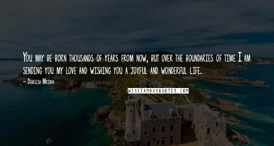 Debasish Mridha Quotes: You may be born thousands of years from now, but over the boundaries of time I am sending you my love and wishing you a joyful and wonderful life.