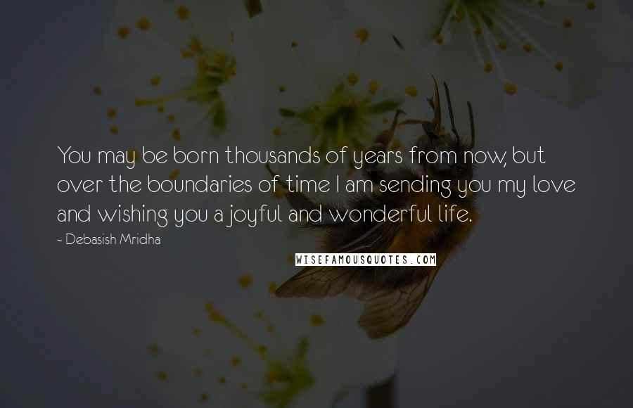 Debasish Mridha Quotes: You may be born thousands of years from now, but over the boundaries of time I am sending you my love and wishing you a joyful and wonderful life.