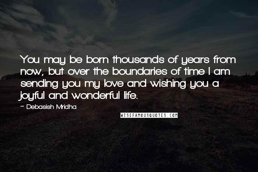 Debasish Mridha Quotes: You may be born thousands of years from now, but over the boundaries of time I am sending you my love and wishing you a joyful and wonderful life.