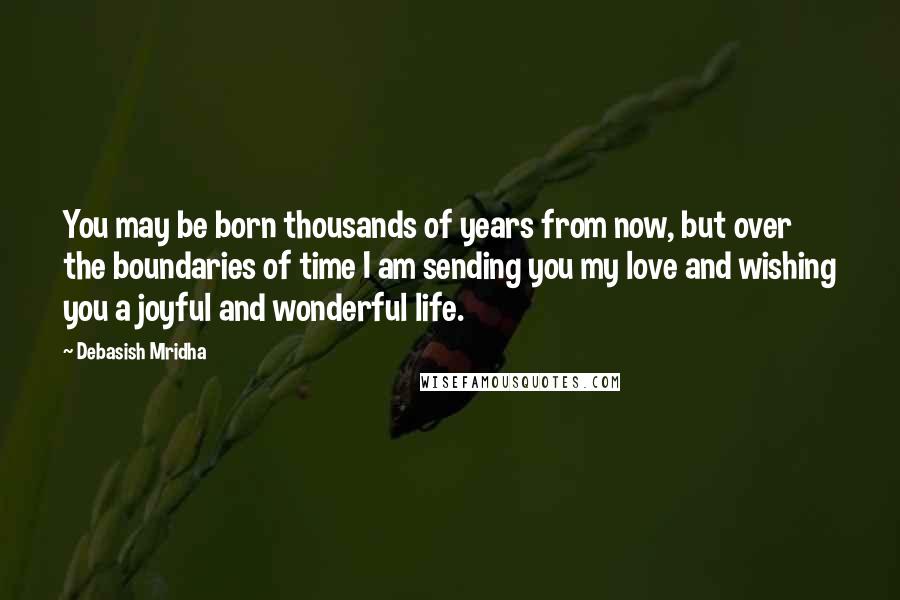 Debasish Mridha Quotes: You may be born thousands of years from now, but over the boundaries of time I am sending you my love and wishing you a joyful and wonderful life.