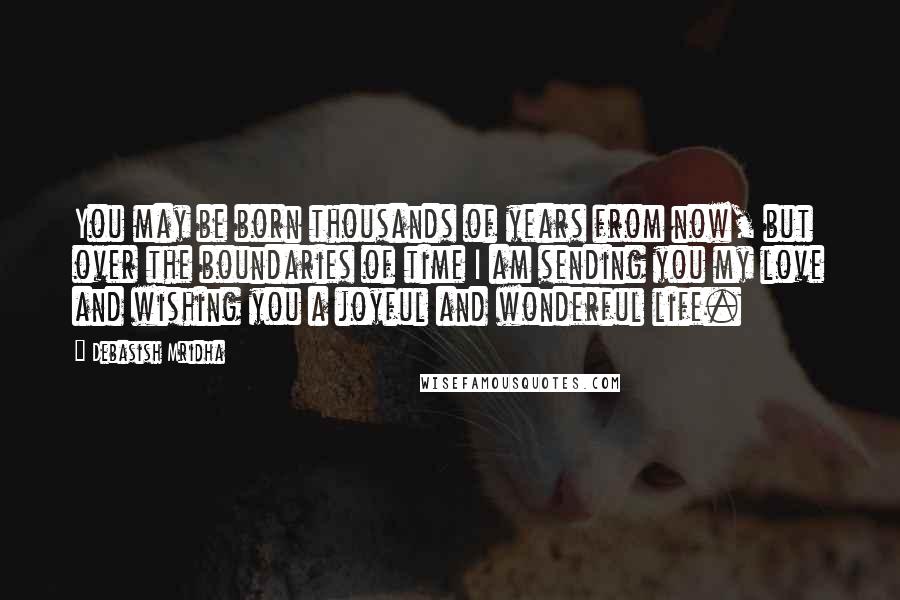 Debasish Mridha Quotes: You may be born thousands of years from now, but over the boundaries of time I am sending you my love and wishing you a joyful and wonderful life.