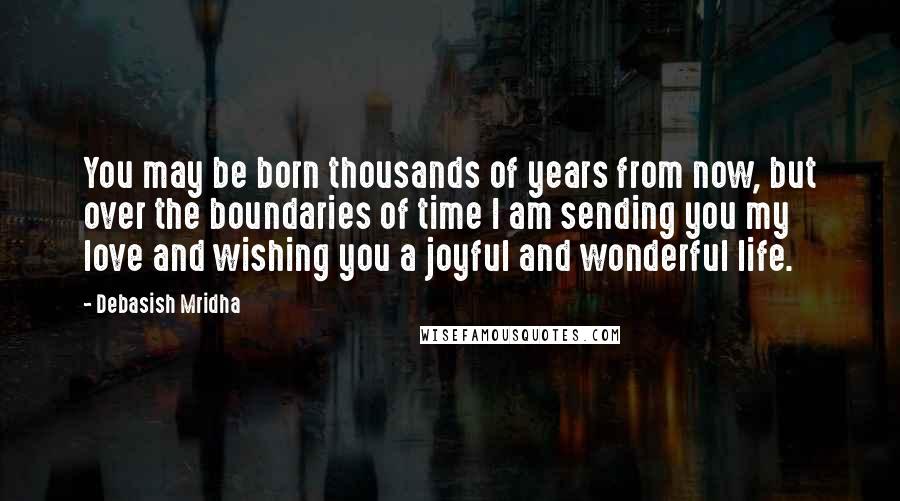 Debasish Mridha Quotes: You may be born thousands of years from now, but over the boundaries of time I am sending you my love and wishing you a joyful and wonderful life.