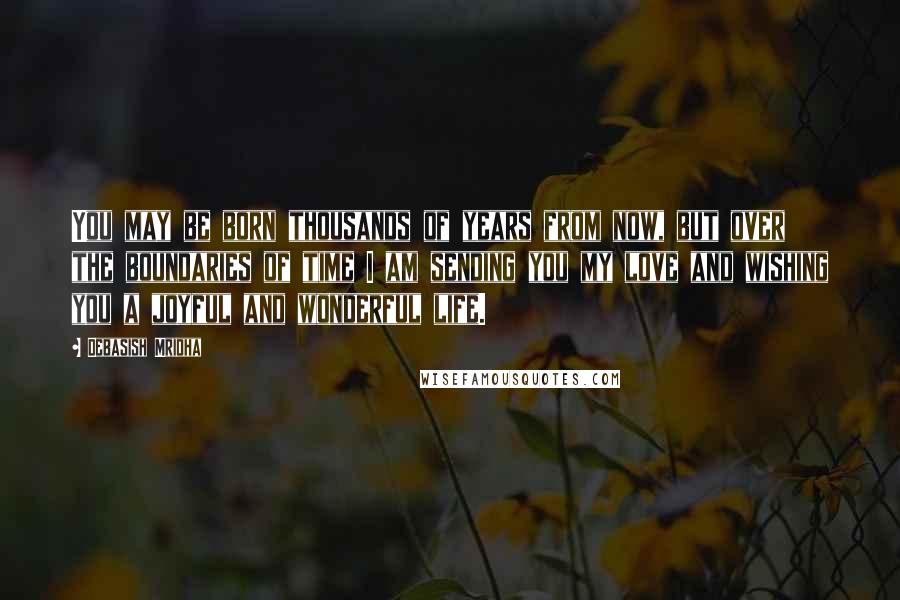 Debasish Mridha Quotes: You may be born thousands of years from now, but over the boundaries of time I am sending you my love and wishing you a joyful and wonderful life.