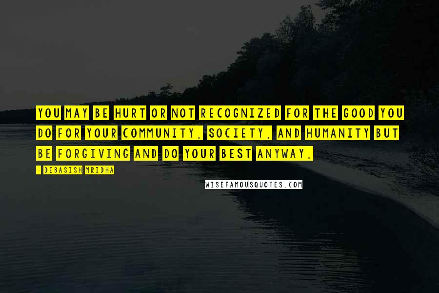 Debasish Mridha Quotes: You may be hurt or not recognized for the good you do for your community, society, and humanity but be forgiving and do your best anyway.