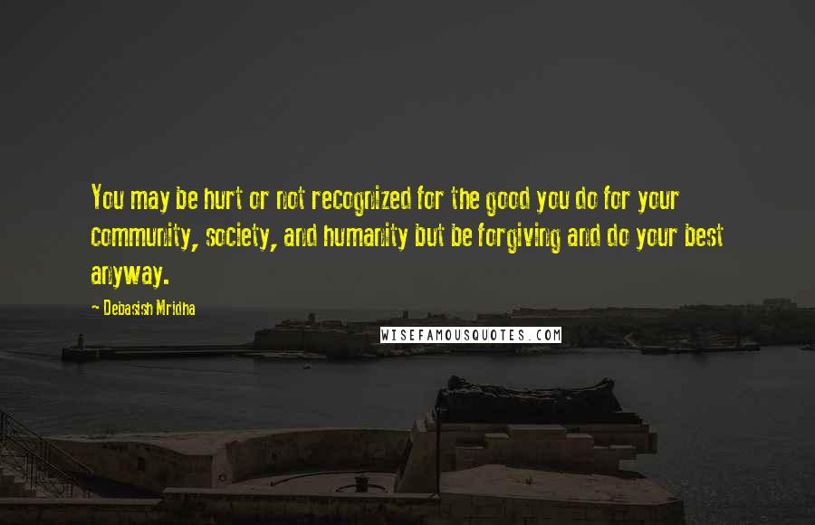 Debasish Mridha Quotes: You may be hurt or not recognized for the good you do for your community, society, and humanity but be forgiving and do your best anyway.