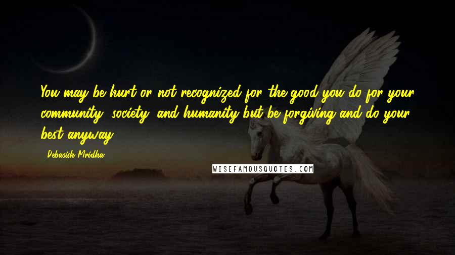 Debasish Mridha Quotes: You may be hurt or not recognized for the good you do for your community, society, and humanity but be forgiving and do your best anyway.