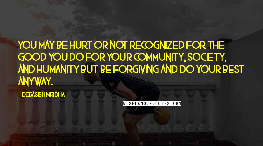 Debasish Mridha Quotes: You may be hurt or not recognized for the good you do for your community, society, and humanity but be forgiving and do your best anyway.