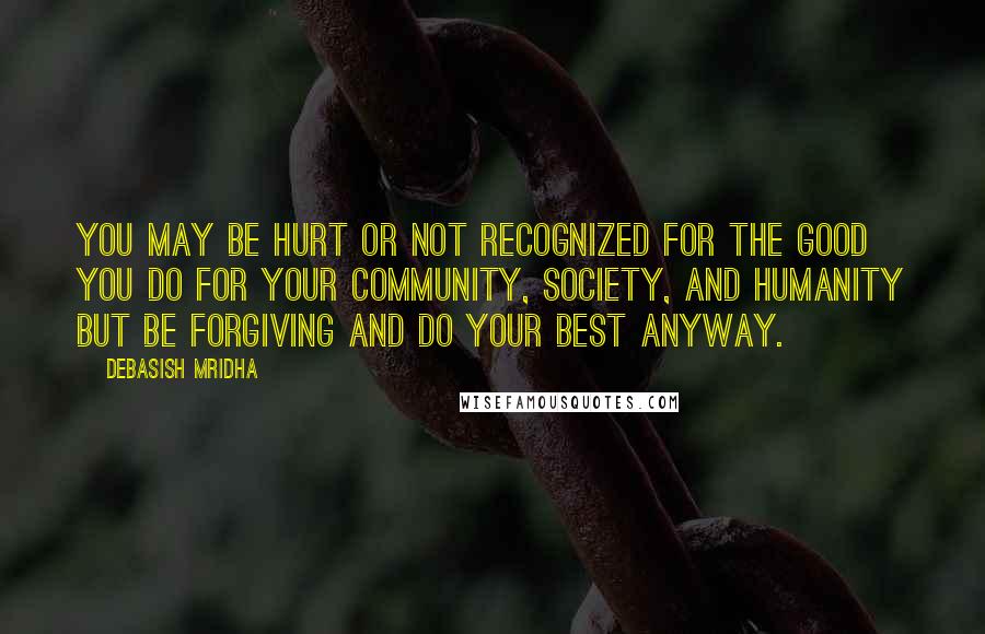 Debasish Mridha Quotes: You may be hurt or not recognized for the good you do for your community, society, and humanity but be forgiving and do your best anyway.