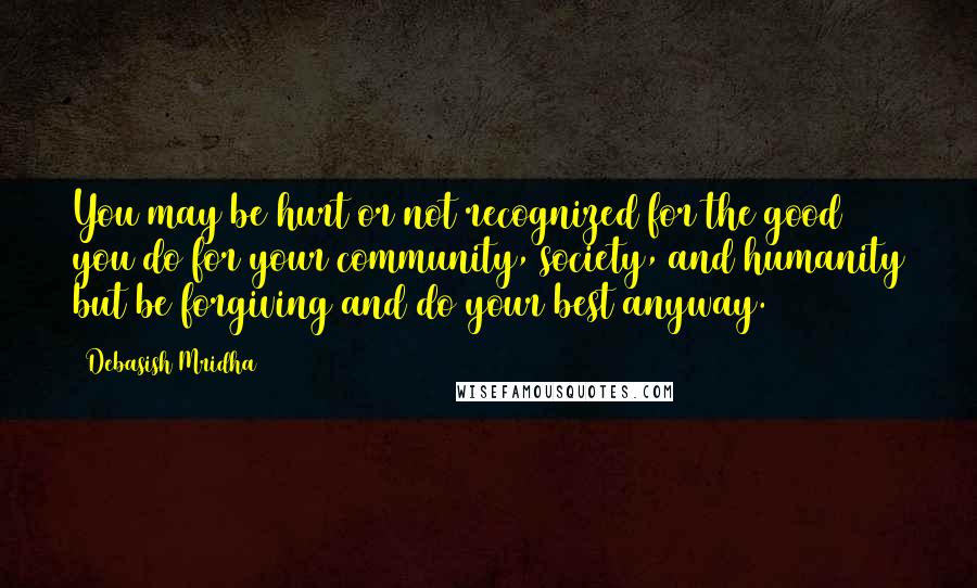 Debasish Mridha Quotes: You may be hurt or not recognized for the good you do for your community, society, and humanity but be forgiving and do your best anyway.