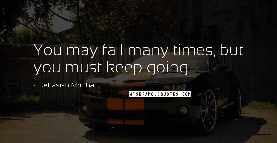 Debasish Mridha Quotes: You may fall many times, but you must keep going.