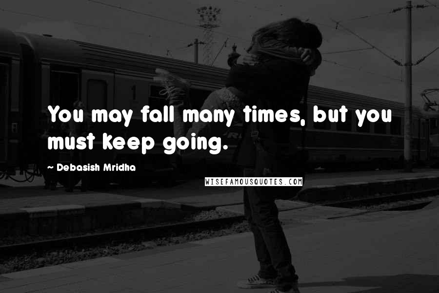 Debasish Mridha Quotes: You may fall many times, but you must keep going.