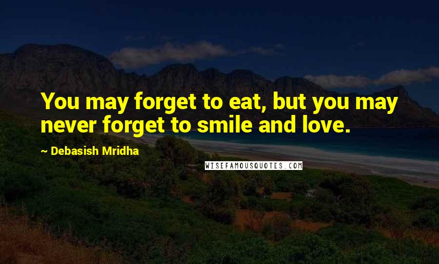 Debasish Mridha Quotes: You may forget to eat, but you may never forget to smile and love.
