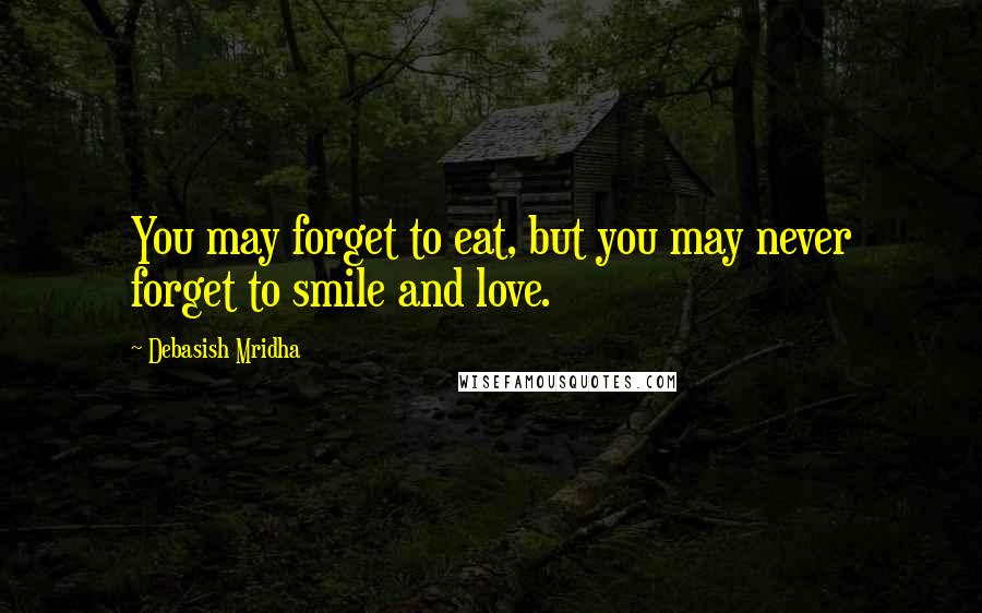 Debasish Mridha Quotes: You may forget to eat, but you may never forget to smile and love.