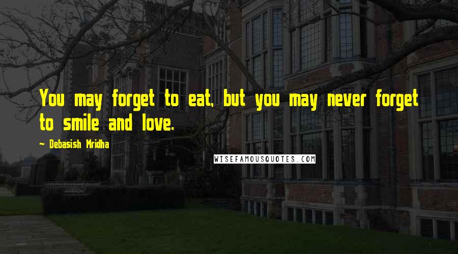 Debasish Mridha Quotes: You may forget to eat, but you may never forget to smile and love.