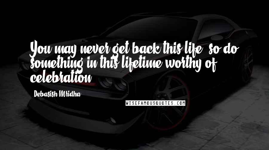 Debasish Mridha Quotes: You may never get back this life, so do something in this lifetime worthy of celebration.