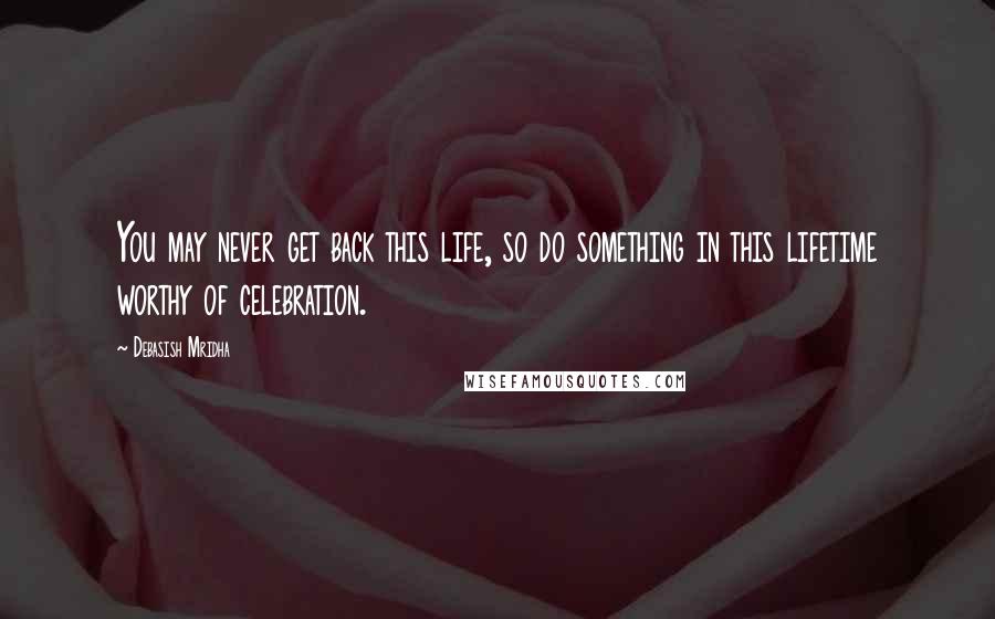 Debasish Mridha Quotes: You may never get back this life, so do something in this lifetime worthy of celebration.