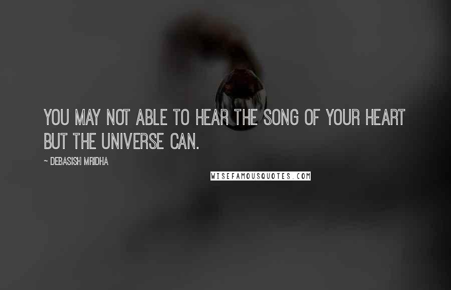 Debasish Mridha Quotes: You may not able to hear the song of your heart but the universe can.