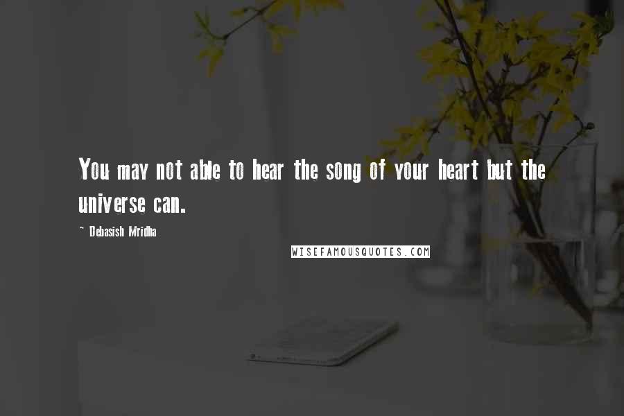 Debasish Mridha Quotes: You may not able to hear the song of your heart but the universe can.