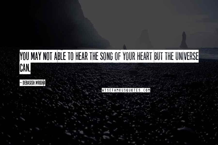 Debasish Mridha Quotes: You may not able to hear the song of your heart but the universe can.