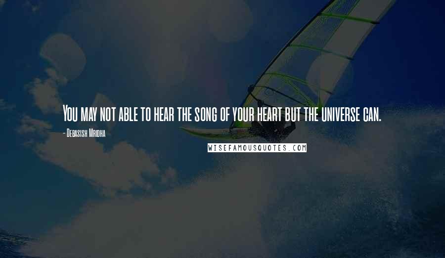 Debasish Mridha Quotes: You may not able to hear the song of your heart but the universe can.