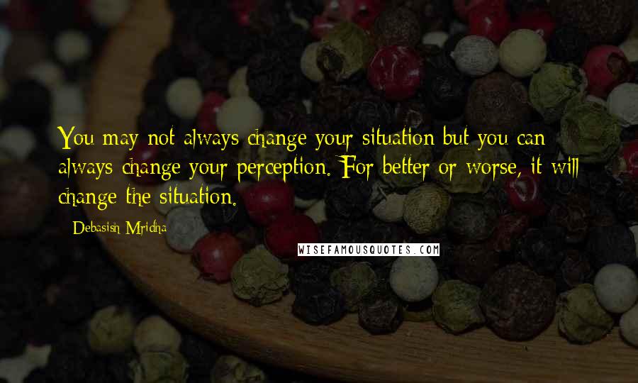 Debasish Mridha Quotes: You may not always change your situation but you can always change your perception. For better or worse, it will change the situation.