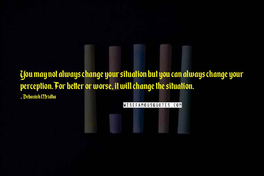 Debasish Mridha Quotes: You may not always change your situation but you can always change your perception. For better or worse, it will change the situation.