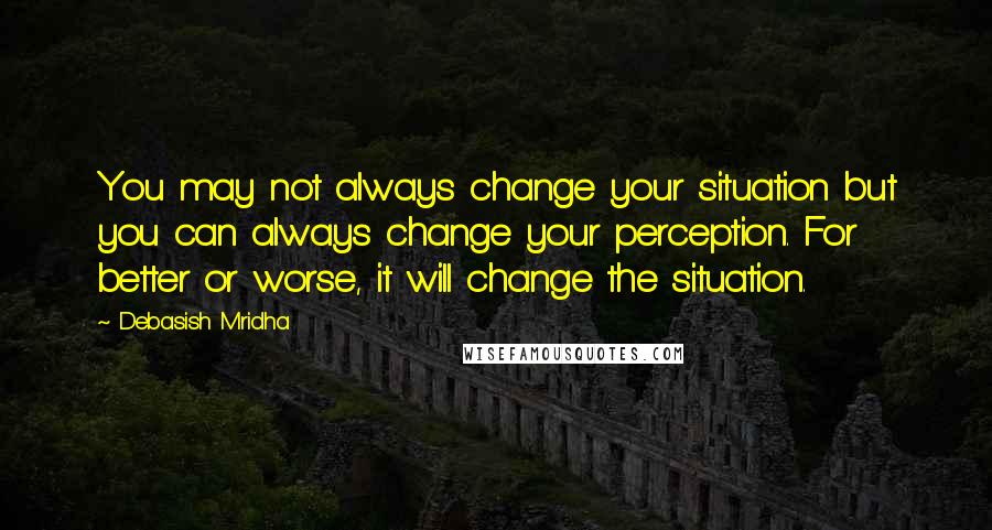 Debasish Mridha Quotes: You may not always change your situation but you can always change your perception. For better or worse, it will change the situation.