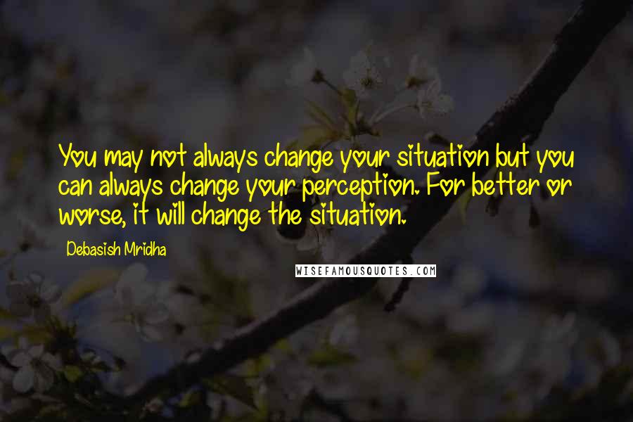 Debasish Mridha Quotes: You may not always change your situation but you can always change your perception. For better or worse, it will change the situation.