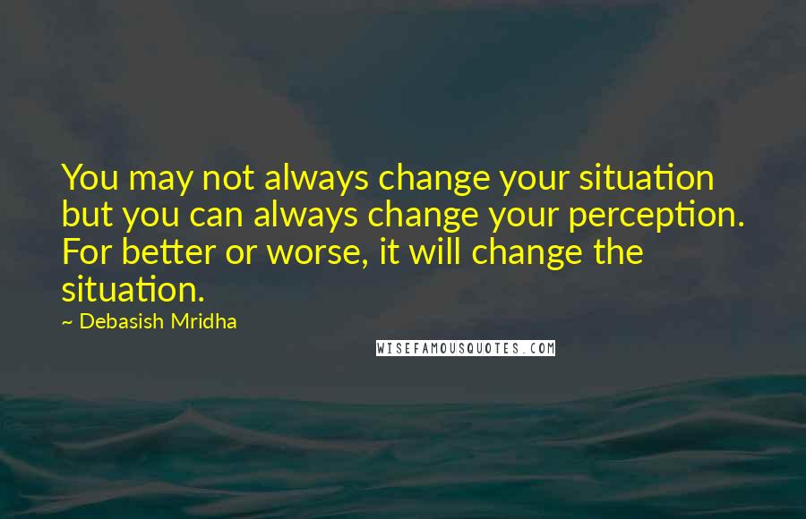 Debasish Mridha Quotes: You may not always change your situation but you can always change your perception. For better or worse, it will change the situation.