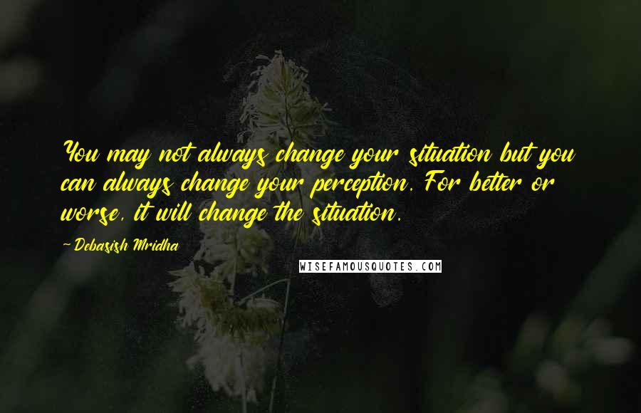 Debasish Mridha Quotes: You may not always change your situation but you can always change your perception. For better or worse, it will change the situation.