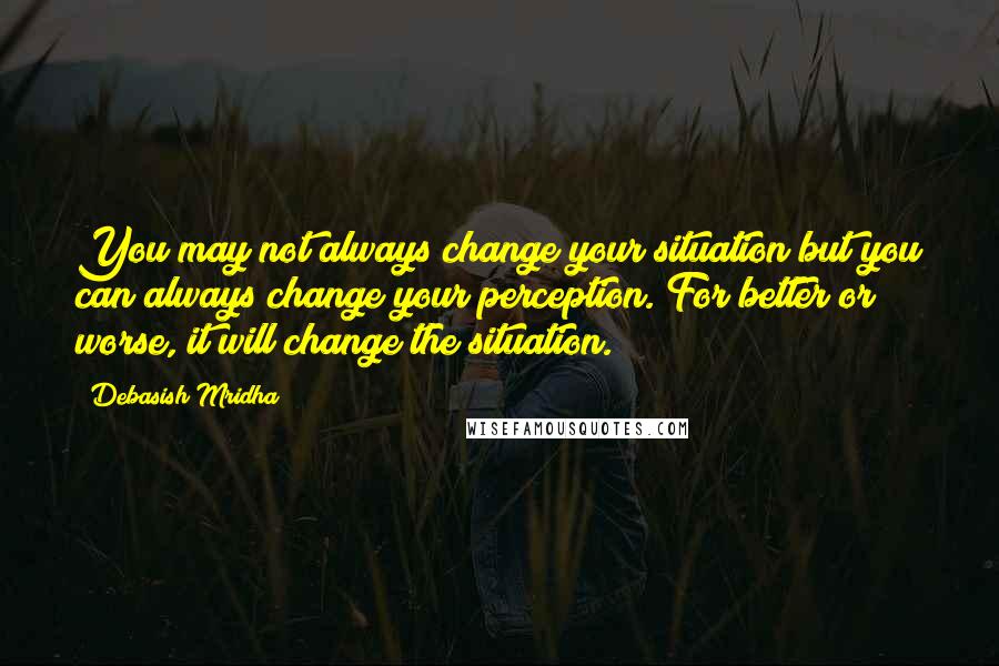 Debasish Mridha Quotes: You may not always change your situation but you can always change your perception. For better or worse, it will change the situation.